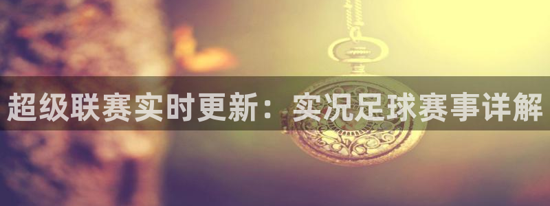  超级联赛实时更新：实况足球赛事详解