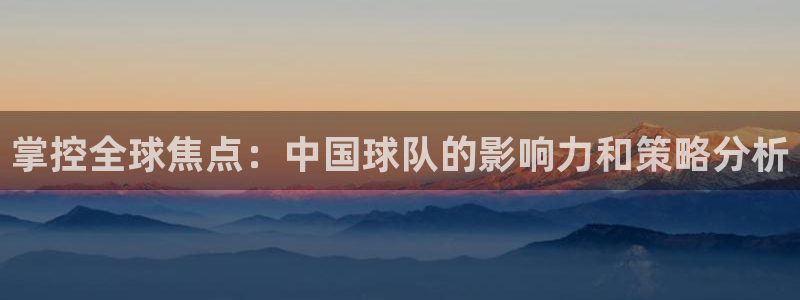 掌控全球焦点：中国球队的影响力和策略分析