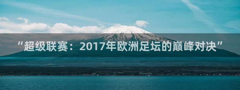  “超级联赛：2017年欧洲足坛的巅峰对决”