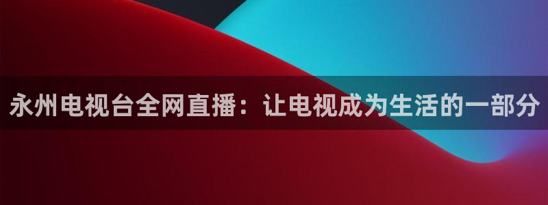 nba直播玩球：永州电视台全网直播：让电视成为生活的一部分