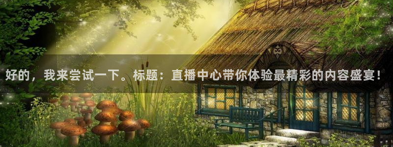 玩球吧直播：好的，我来尝试一下。标题：直播中心带你体验最精彩的内容盛宴！